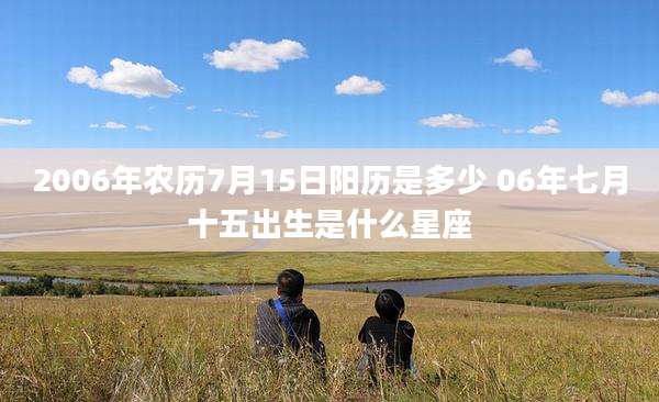 2006年农历7月15日阳历是多少 06年七月十五出生是什么星座