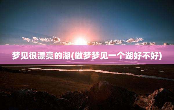 梦见很漂亮的湖(做梦梦见一个湖好不好)