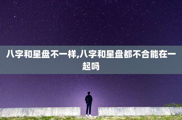八字和星盘不一样,八字和星盘都不合能在一起吗