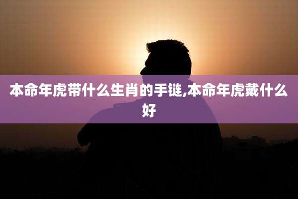 本命年虎带什么生肖的手链,本命年虎戴什么好