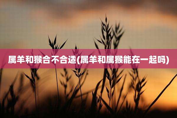 属羊和猴合不合适(属羊和属猴能在一起吗)