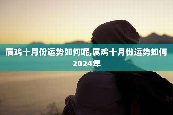 属鸡十月份运势如何呢,属鸡十月份运势如何2024年