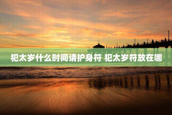 犯太岁什么时间请护身符 犯太岁符放在哪