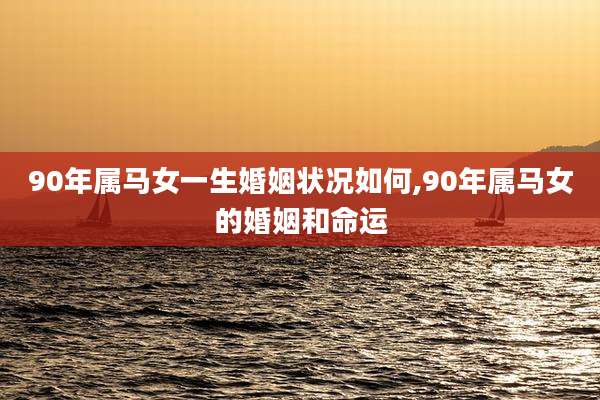 90年属马女一生婚姻状况如何,90年属马女的婚姻和命运