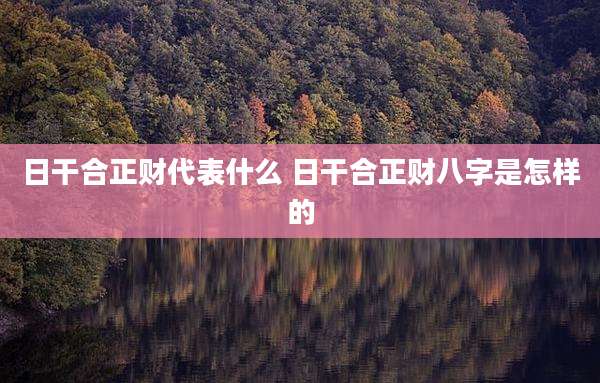 日干合正财代表什么 日干合正财八字是怎样的