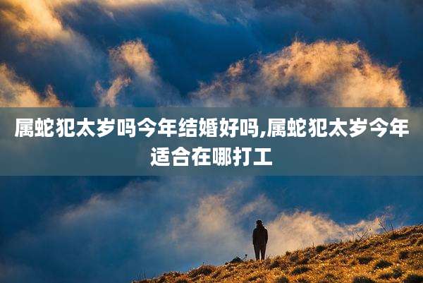 属蛇犯太岁吗今年结婚好吗,属蛇犯太岁今年适合在哪打工