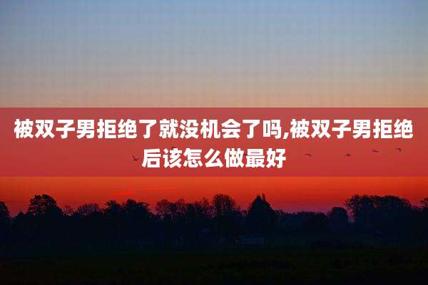 被双子男拒绝了就没机会了吗,被双子男拒绝后该怎么做最好
