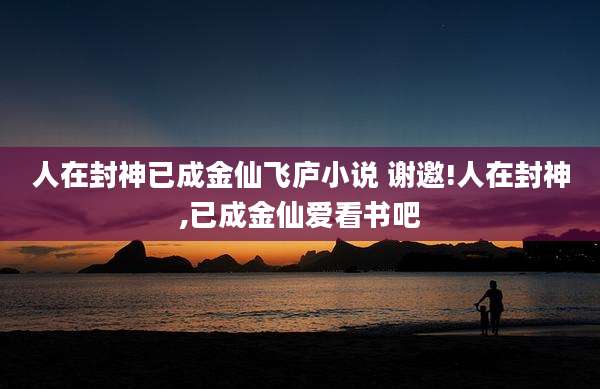人在封神已成金仙飞庐小说 谢邀!人在封神,已成金仙爱看书吧