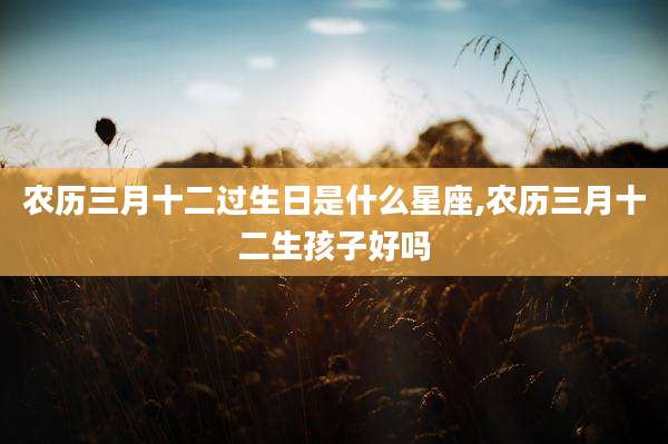 农历三月十二过生日是什么星座,农历三月十二生孩子好吗