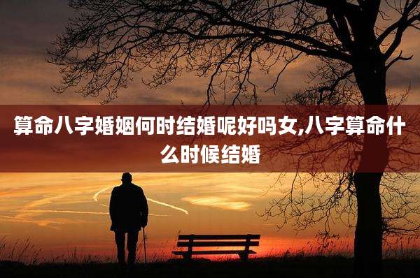 算命八字婚姻何时结婚呢好吗女,八字算命什么时候结婚