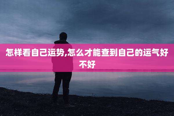 怎样看自己运势,怎么才能查到自己的运气好不好