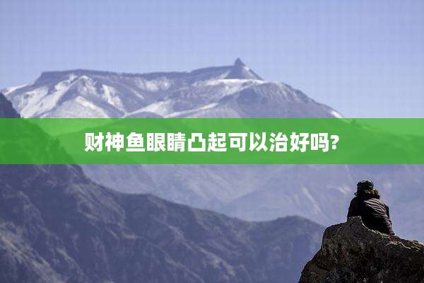 财神鱼眼睛凸起可以治好吗?