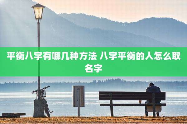 平衡八字有哪几种方法 八字平衡的人怎么取名字
