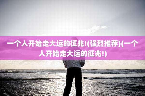 一个人开始走大运的征兆!(强烈推荐)(一个人开始走大运的征兆!)