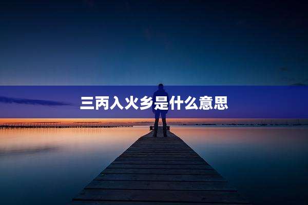 三丙入火乡是什么意思