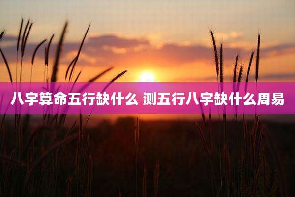 八字算命五行缺什么 测五行八字缺什么周易