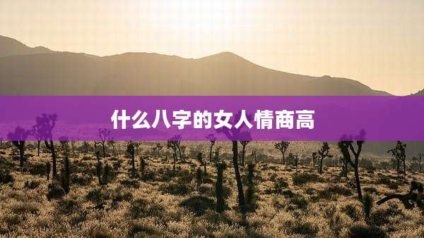 什么八字的女人情商高