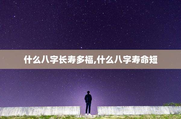 什么八字长寿多福,什么八字寿命短