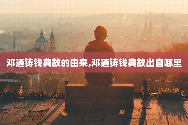 邓通铸钱典故的由来,邓通铸钱典故出自哪里