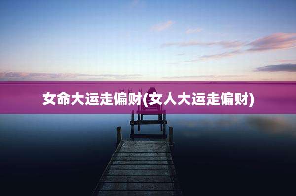 女命大运走偏财(女人大运走偏财)