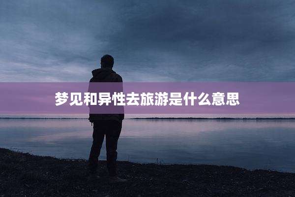 梦见和异性去旅游是什么意思