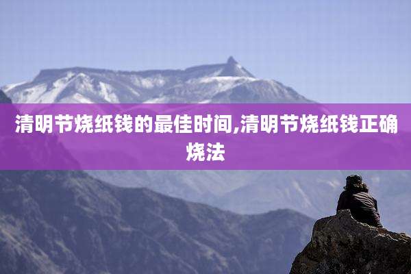 清明节烧纸钱的最佳时间,清明节烧纸钱正确烧法