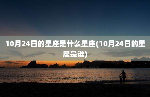10月24日的星座是什么星座(10月24日的星座是谁)