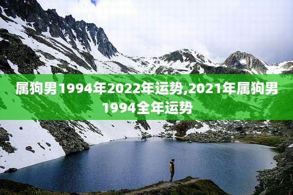 属狗男1994年2022年运势,2021年属狗男1994全年运势