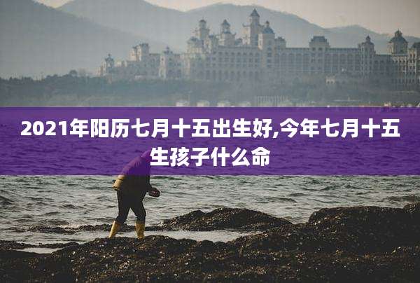 2021年阳历七月十五出生好,今年七月十五生孩子什么命