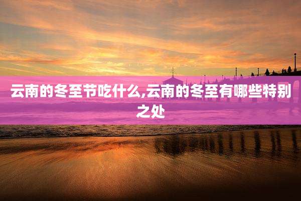 云南的冬至节吃什么,云南的冬至有哪些特别之处