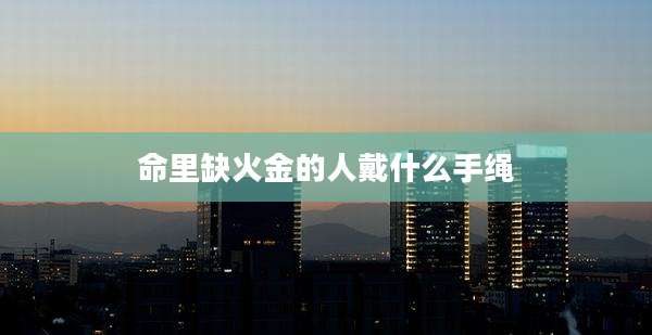 命里缺火金的人戴什么手绳