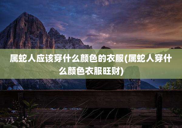 属蛇人应该穿什么颜色的衣服(属蛇人穿什么颜色衣服旺财)