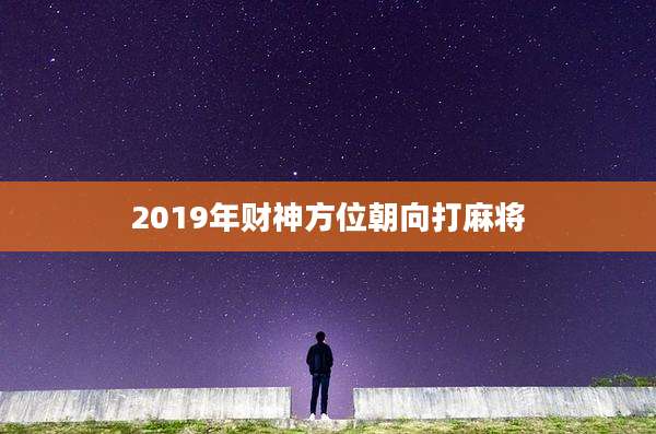 2019年财神方位朝向打麻将