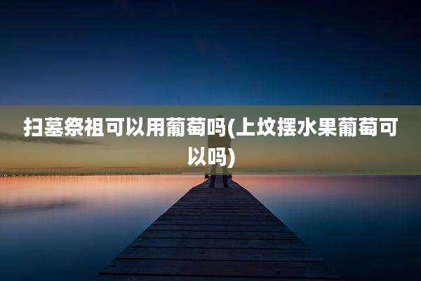 扫墓祭祖可以用葡萄吗(上坟摆水果葡萄可以吗)