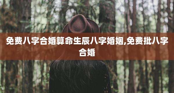 免费八字合婚算命生辰八字婚姻,免费批八字合婚
