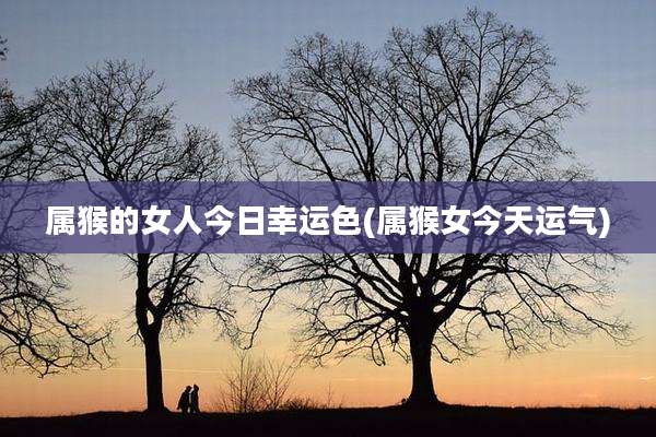 属猴的女人今日幸运色(属猴女今天运气)