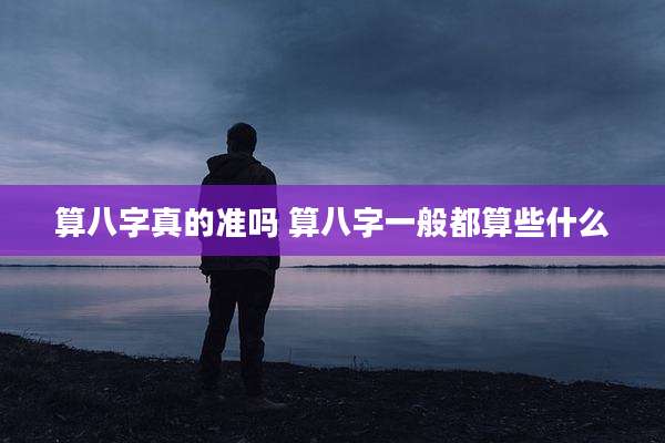 算八字真的准吗 算八字一般都算些什么
