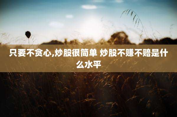 只要不贪心,炒股很简单 炒股不赚不赔是什么水平