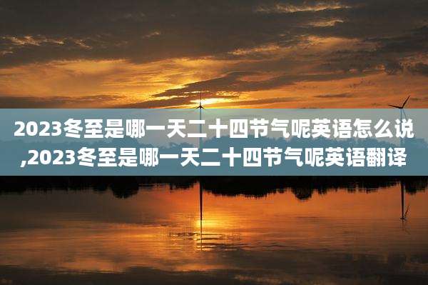 2023冬至是哪一天二十四节气呢英语怎么说,2023冬至是哪一天二十四节气呢英语翻译