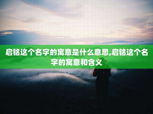 启铭这个名字的寓意是什么意思,启铭这个名字的寓意和含义