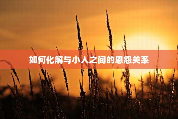 如何化解与小人之间的恩怨关系