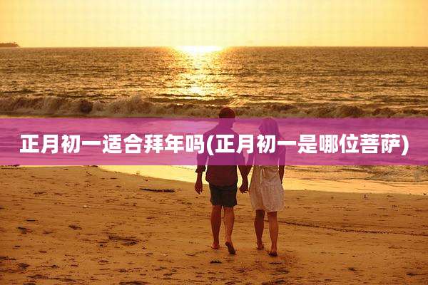 正月初一适合拜年吗(正月初一是哪位菩萨)