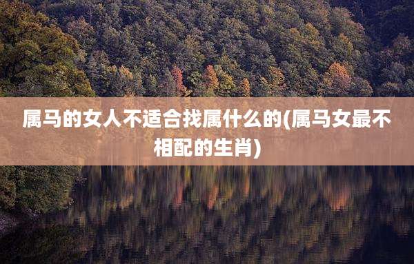 属马的女人不适合找属什么的(属马女最不相配的生肖)