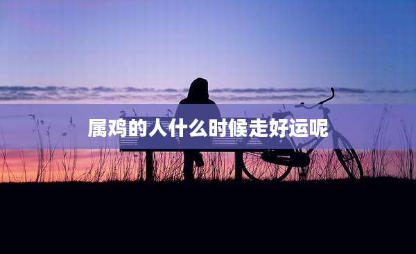 属鸡的人什么时候走好运呢