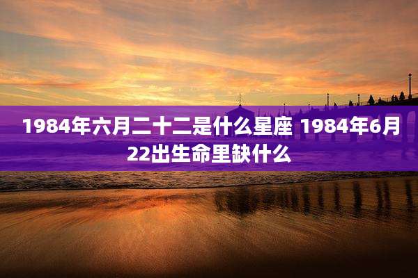 1984年六月二十二是什么星座 1984年6月22出生命里缺什么