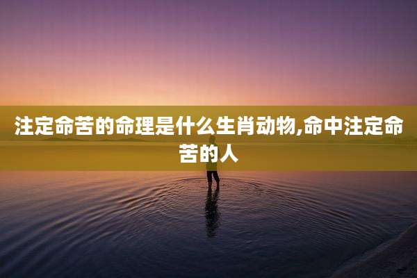 注定命苦的命理是什么生肖动物,命中注定命苦的人