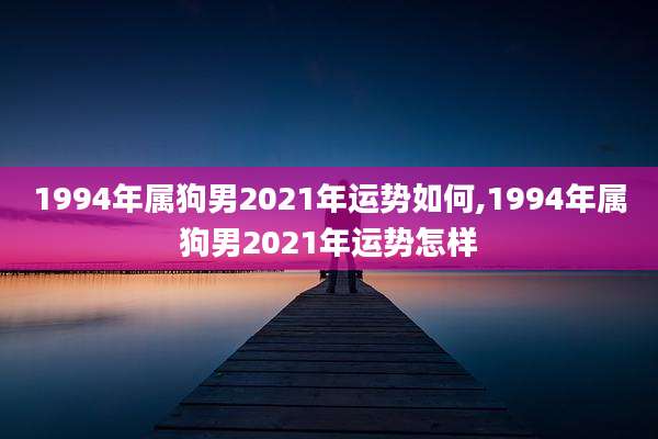 1994年属狗男2021年运势如何,1994年属狗男2021年运势怎样
