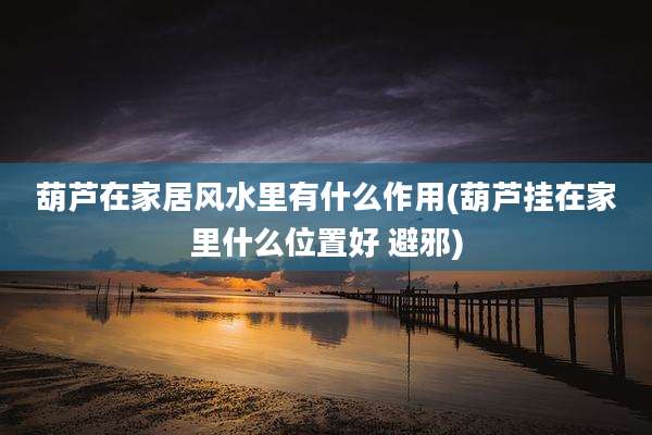 葫芦在家居风水里有什么作用(葫芦挂在家里什么位置好 避邪)