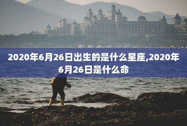 2020年6月26日出生的是什么星座,2020年6月26日是什么命