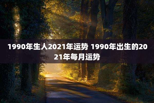 1990年生人2021年运势 1990年出生的2021年每月运势